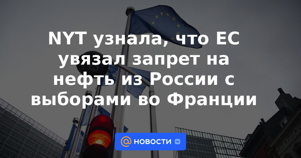 El NYT conoció que la UE vinculó la prohibición del petróleo de Rusia a las elecciones en Francia