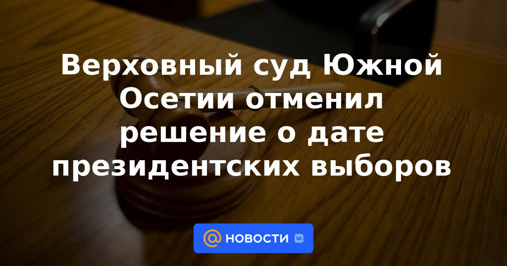 El Tribunal Supremo de Osetia del Sur revocó la decisión sobre la fecha de las elecciones presidenciales