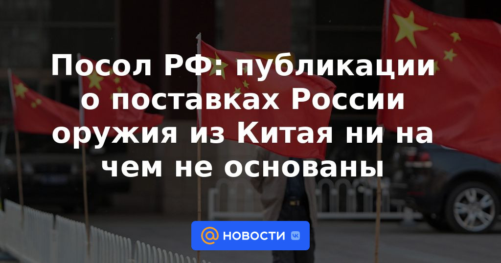 Embajador ruso: las publicaciones sobre el suministro de armas rusas desde China no se basan en nada