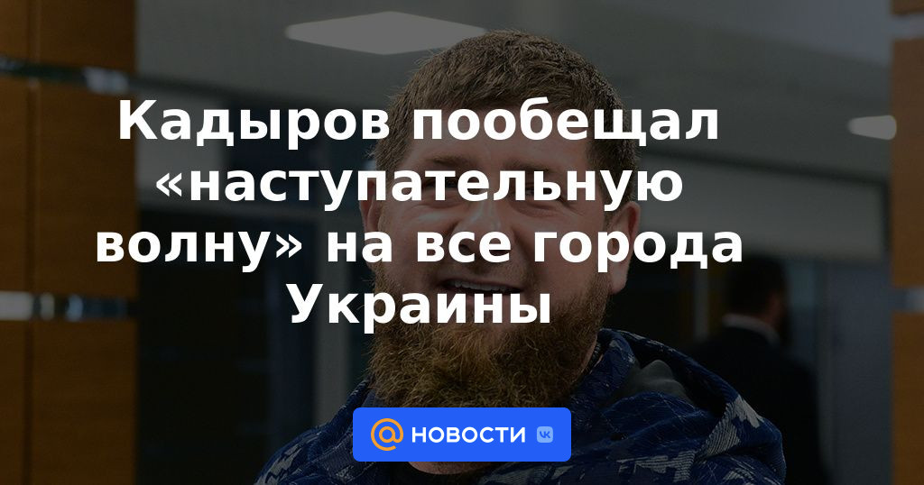 Kadyrov prometió una "ola ofensiva" a todas las ciudades de Ucrania