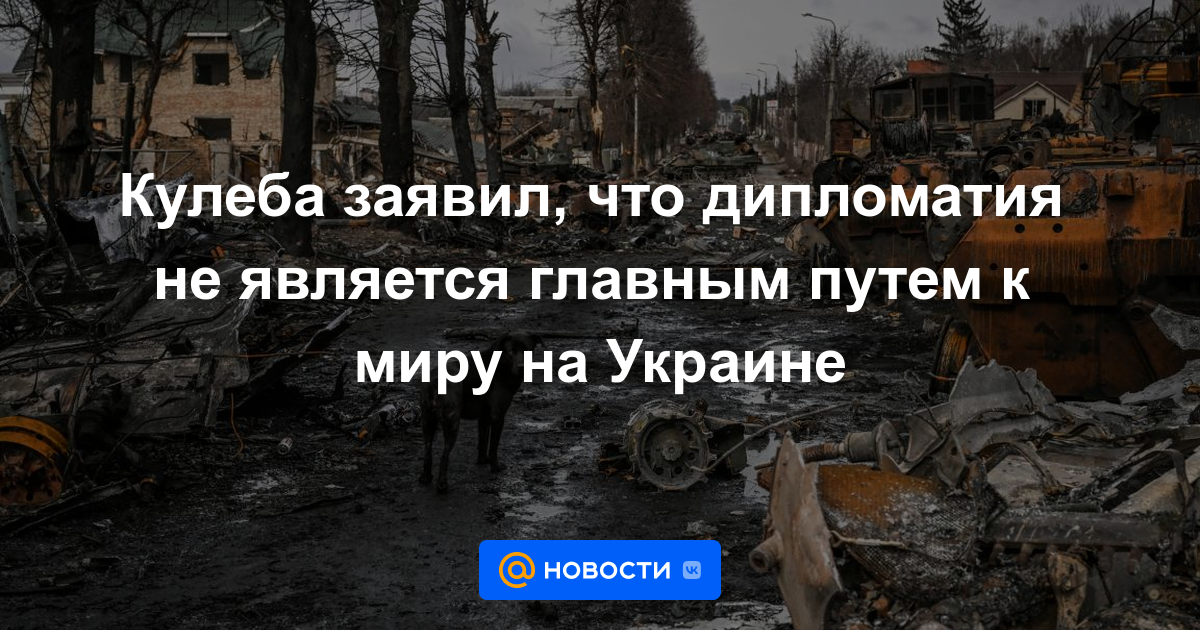 Kuleba dijo que la diplomacia no es el camino principal hacia la paz en Ucrania