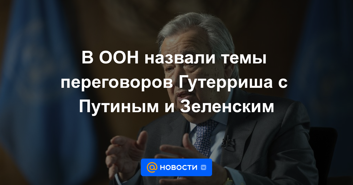 La ONU nombró los temas de las negociaciones entre Guterres, Putin y Zelensky