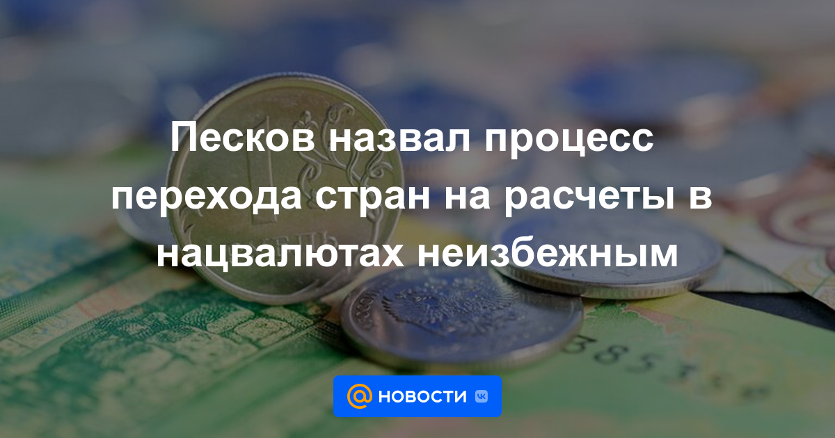 Peskov calificó de inevitable la transición de los países a los asentamientos en monedas nacionales