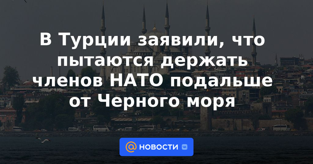 Turquía dice que está tratando de mantener a los miembros de la OTAN alejados del Mar Negro