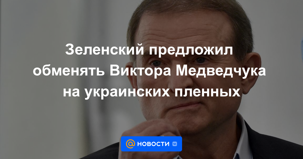 Zelensky ofreció cambiar a Viktor Medvedchuk por prisioneros ucranianos