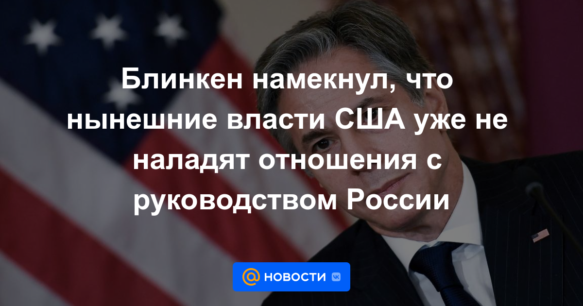 Blinken insinuó que las actuales autoridades estadounidenses ya no mejorarán las relaciones con el liderazgo de Rusia