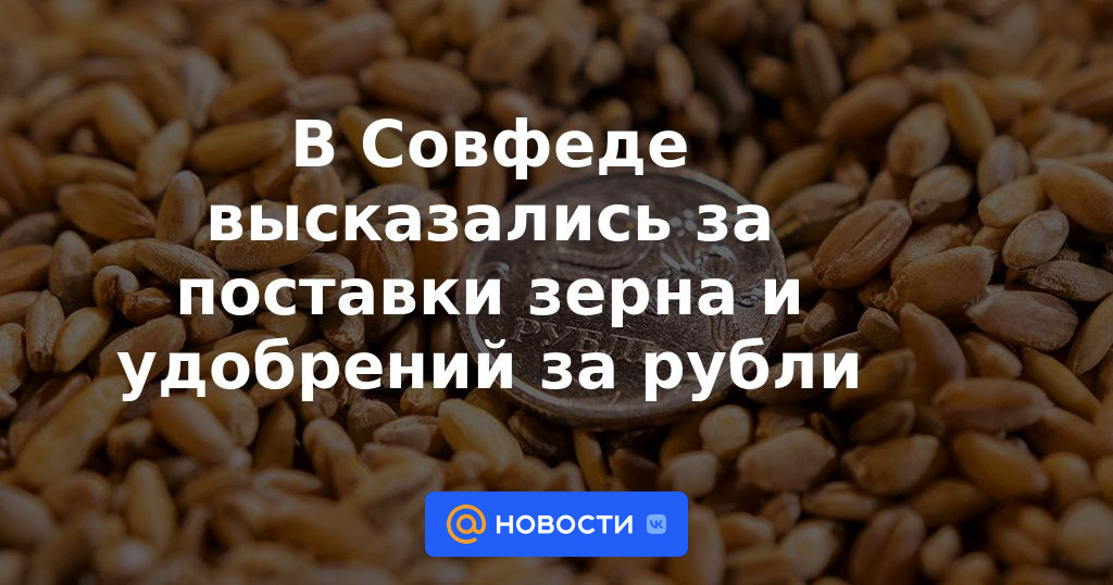El Consejo de la Federación se pronunció a favor del suministro de cereales y fertilizantes por rublos.