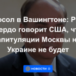 Embajador en Washington: Rusia le dice firmemente a EE. UU. que no habrá capitulación de Moscú en Ucrania