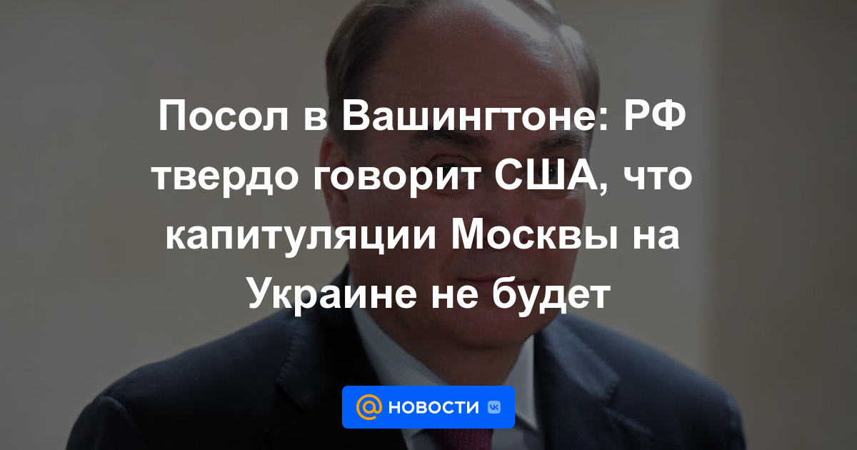 Embajador en Washington: Rusia le dice firmemente a EE. UU. que no habrá capitulación de Moscú en Ucrania