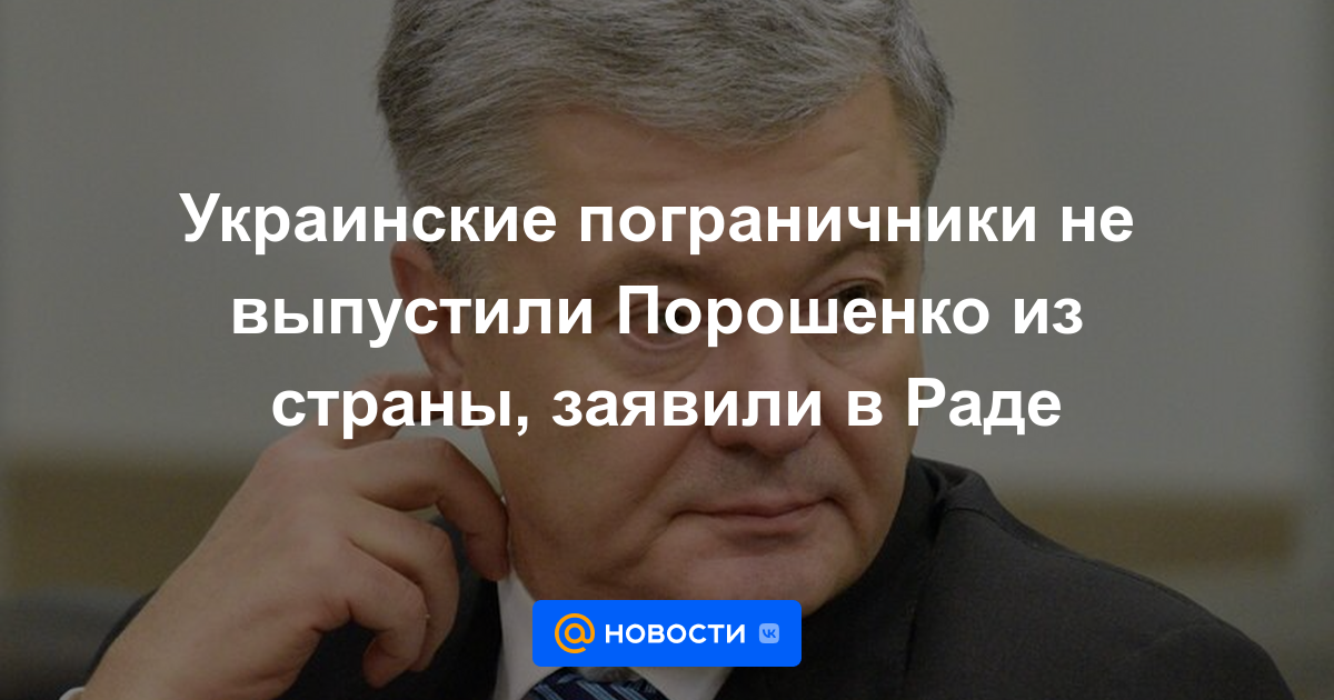 Los guardias fronterizos ucranianos no permitieron que Poroshenko saliera del país, dijo Rada.