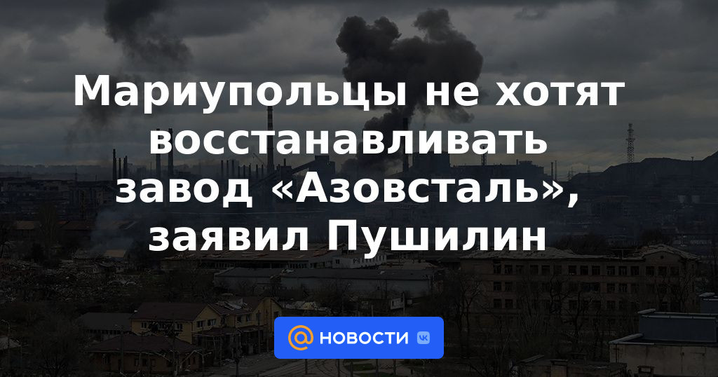 Los residentes de Mariupol no quieren restaurar la planta de Azovstal, dijo Pushilin
