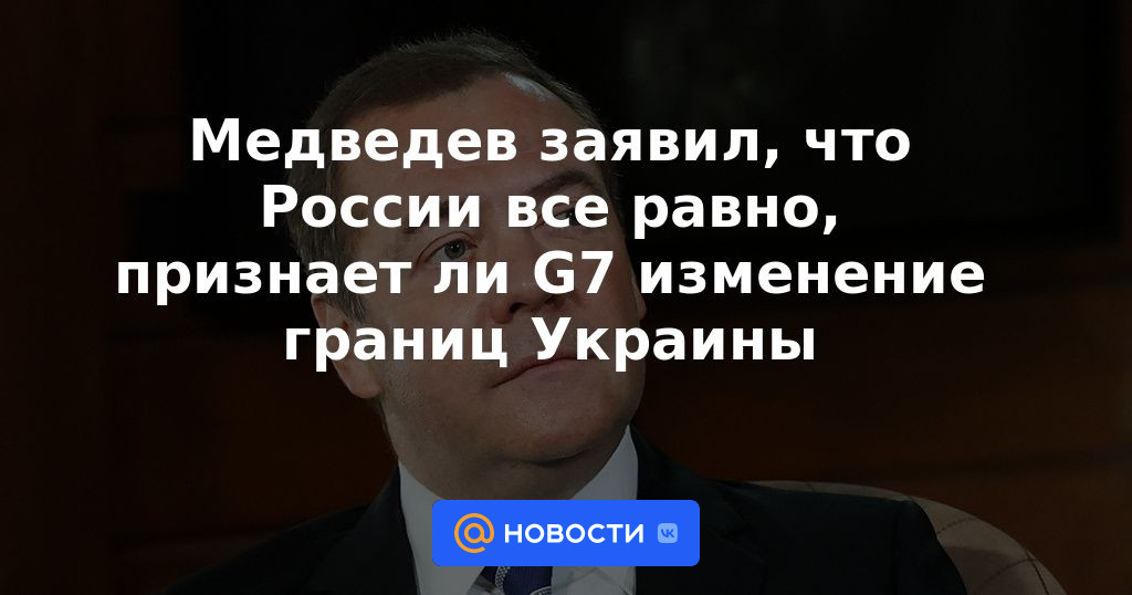 Medvedev dijo que a Rusia no le importa si el G7 reconoce el cambio en las fronteras de Ucrania