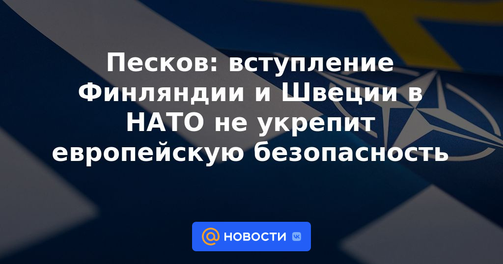 Peskov: la entrada de Finlandia y Suecia en la OTAN no fortalecerá la seguridad europea