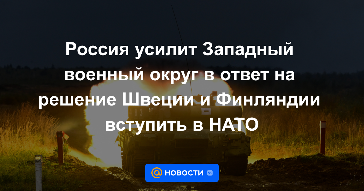 Rusia fortalecerá el Distrito Militar Occidental en respuesta a la decisión de Suecia y Finlandia de unirse a la OTAN