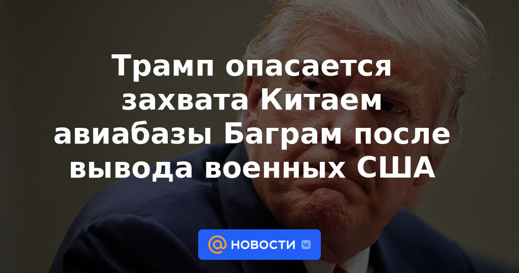 Trump teme la toma de la base aérea de Bagram por parte de China después de la retirada del ejército de EE. UU.