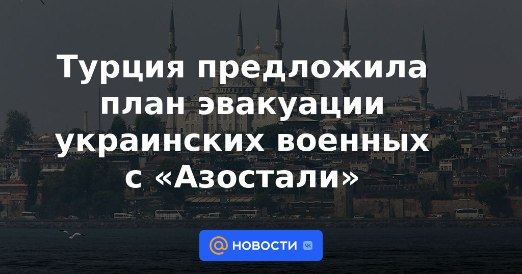 Turquía propuso un plan para la evacuación de militares ucranianos de Azostal