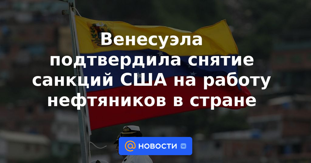 Venezuela confirma el levantamiento de las sanciones de EE.UU. al trabajo de los trabajadores petroleros en el país