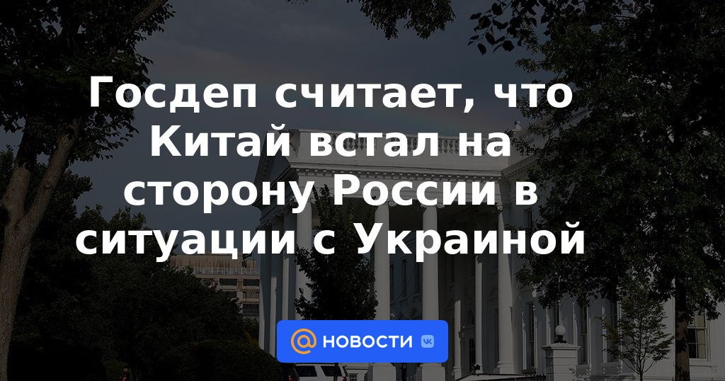 El Departamento de Estado cree que China se puso del lado de Rusia en la situación con Ucrania