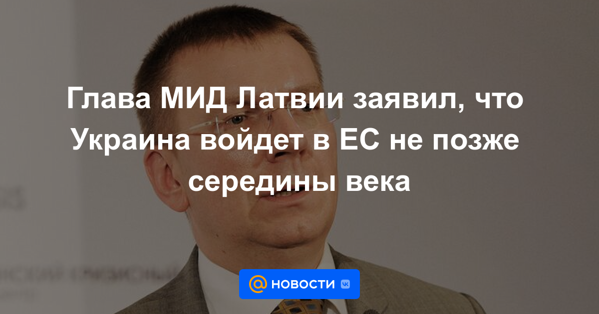 El jefe del Ministerio de Relaciones Exteriores de Letonia dijo que Ucrania se unirá a la UE a más tardar a mediados de siglo.