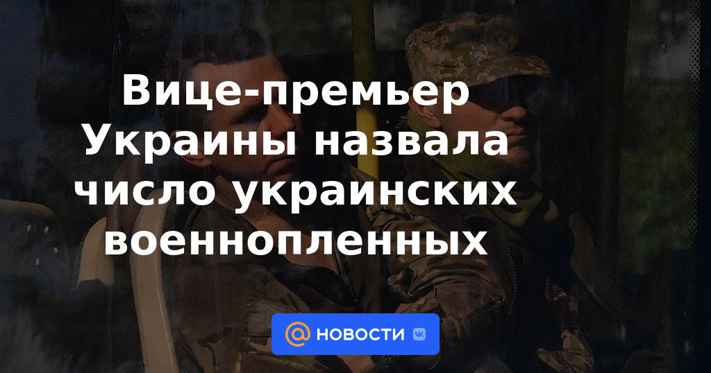 El viceprimer ministro de Ucrania nombró el número de prisioneros de guerra ucranianos