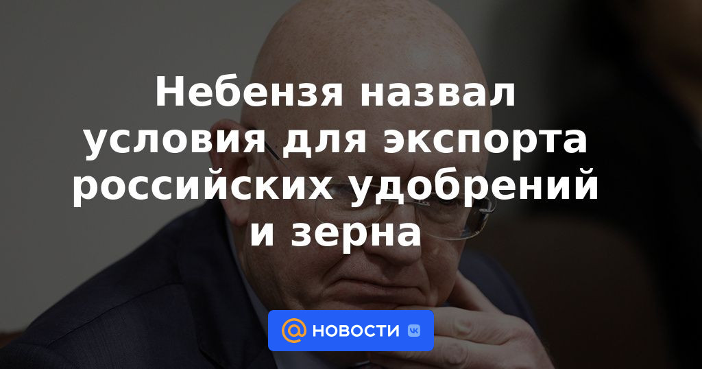 Nebenzya llamó a las condiciones para la exportación de fertilizantes y granos rusos.