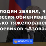 Volodin dijo que Rusia solo intercambia combatientes de Azov gravemente heridos