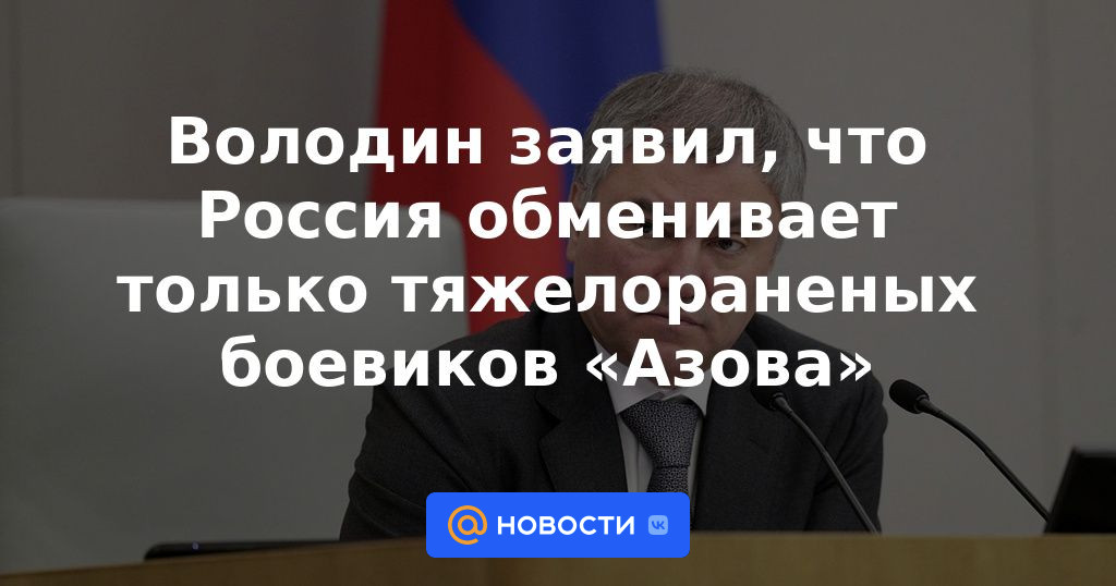 Volodin dijo que Rusia solo intercambia combatientes de Azov gravemente heridos