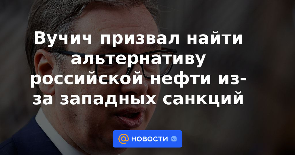 Vucic insta a encontrar una alternativa al petróleo ruso por las sanciones occidentales