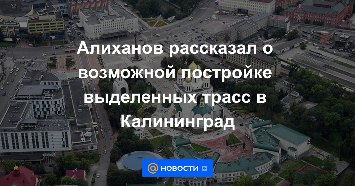 Alikhanov habló sobre la posible construcción de rutas dedicadas a Kaliningrado