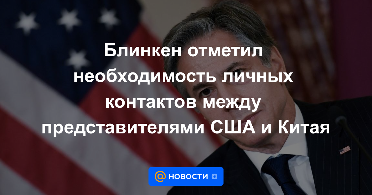 Blinken señaló la necesidad de contactos personales entre representantes de Estados Unidos y China.