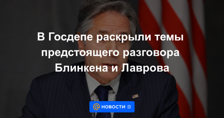 El Departamento de Estado reveló los temas de la próxima conversación entre Blinken y Lavrov