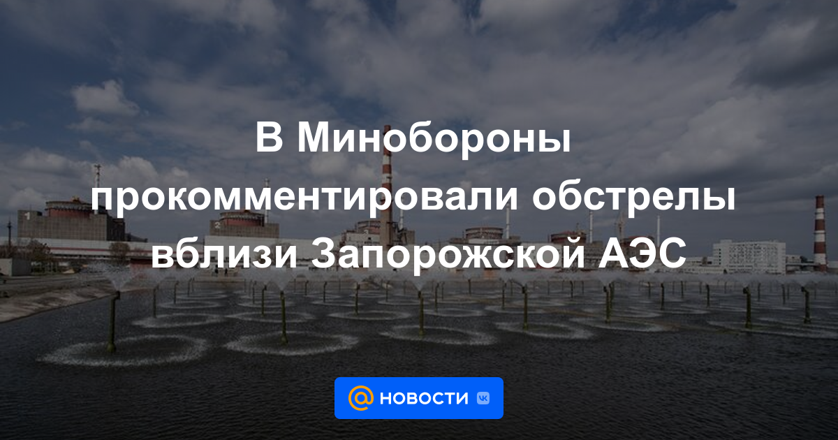 El Ministerio de Defensa comentó sobre el bombardeo cerca de la central nuclear de Zaporozhye.