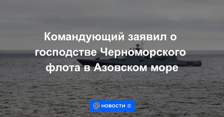 El comandante anunció el dominio de la Flota del Mar Negro en el Mar de Azov.