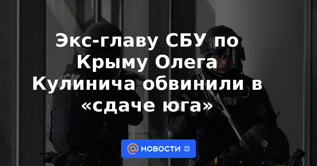 El exjefe de la SBU en Crimea, Oleg Kulinich, fue acusado de "entregar el sur"