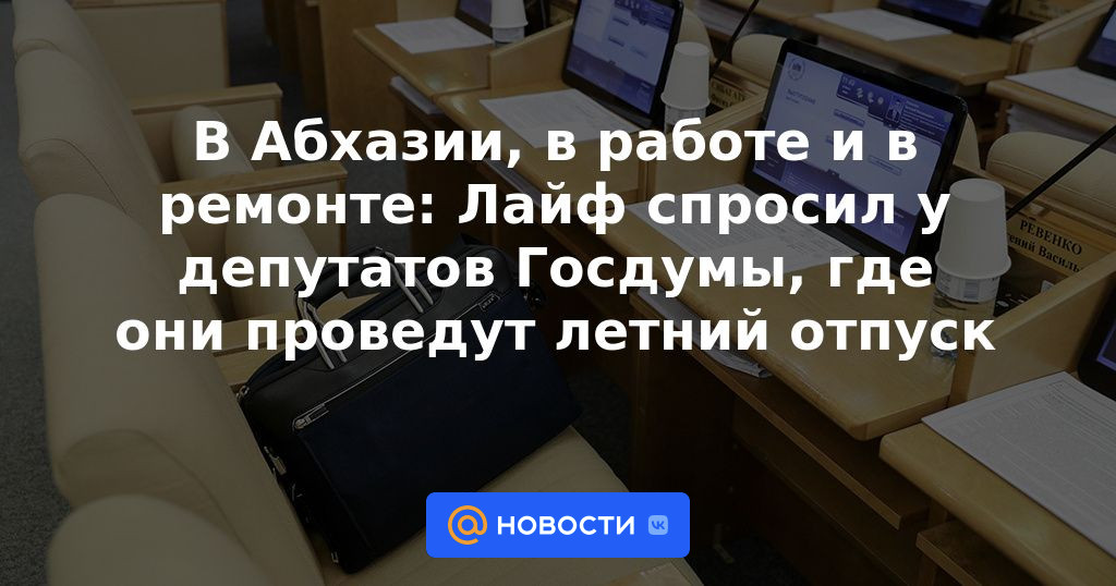 En Abjasia, en trabajo y en reparación: Life preguntó a los diputados de la Duma estatal dónde pasarían sus vacaciones de verano