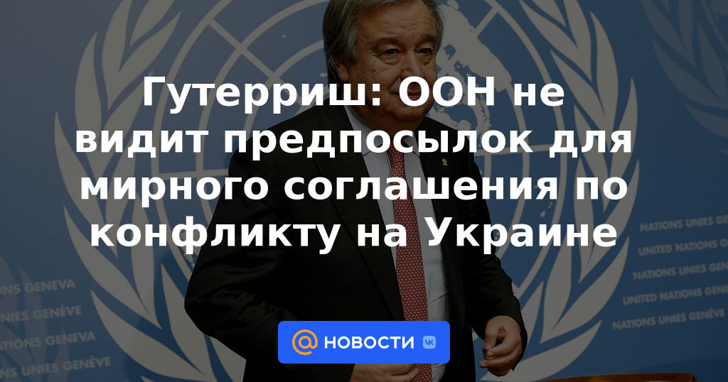 Guterres: ONU no ve requisitos previos para un acuerdo de paz sobre el conflicto en Ucrania