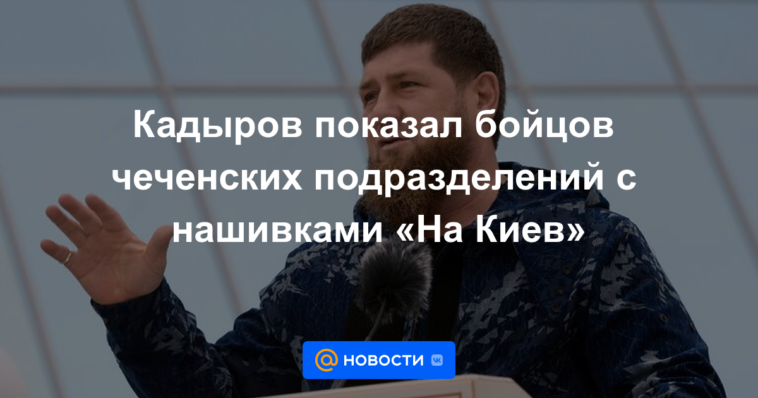 Kadyrov mostró a los combatientes de las unidades chechenas con rayas "A Kyiv"