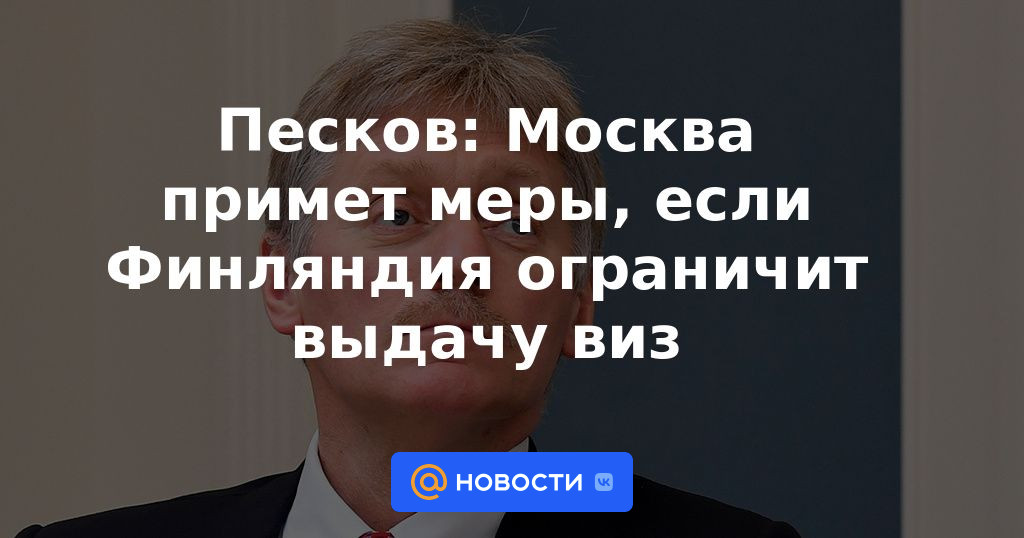 Peskov: Moscú tomará medidas si Finlandia restringe la emisión de visas