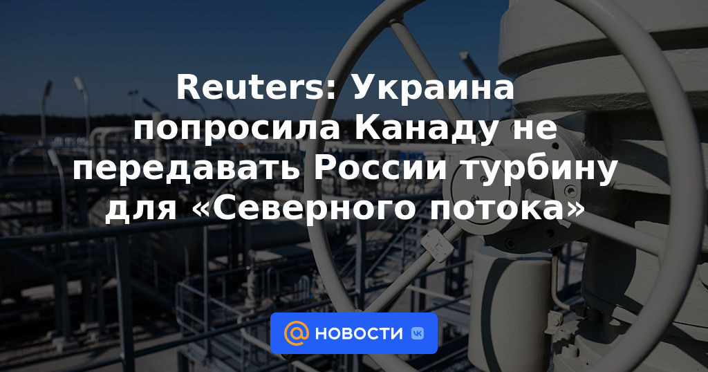 Reuters: Ucrania pidió a Canadá que no transfiera la turbina de Nord Stream a Rusia