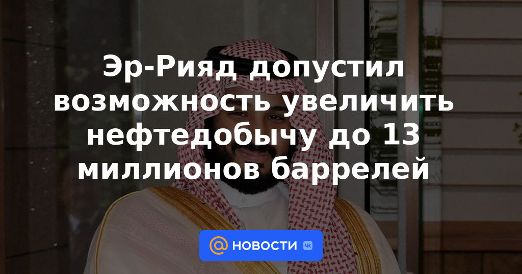Riad admitió la posibilidad de aumentar la producción de petróleo a 13 millones de barriles
