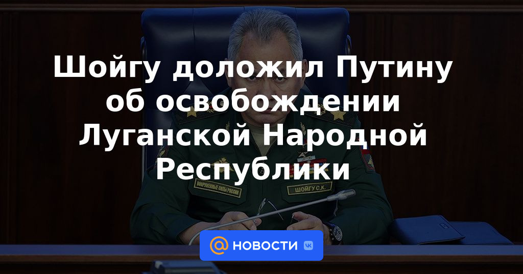 Shoigu informó a Putin sobre la liberación de la República Popular de Luhansk