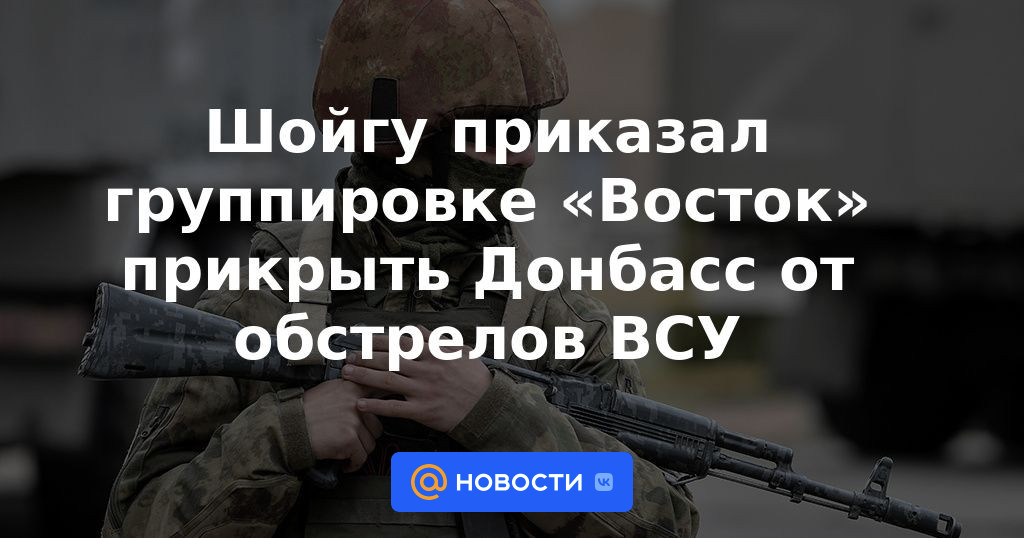 Shoigu ordenó al grupo "Vostok" que cubriera el Donbass del bombardeo de las Fuerzas Armadas de Ucrania
