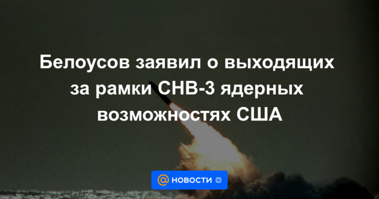 Belousov anunció capacidades nucleares de EE. UU. que van más allá de START-3