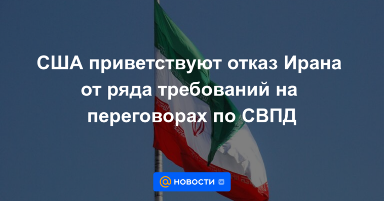 EE. UU. da la bienvenida a la renuncia de Irán a varias demandas en las conversaciones del JCPOA