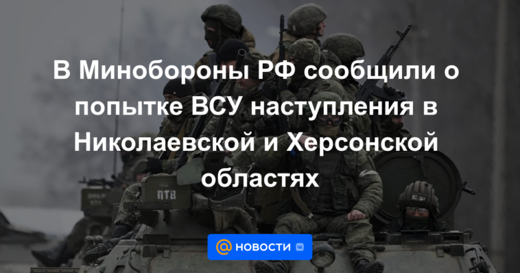 El Ministerio de Defensa de la Federación Rusa informó de un intento de ataque de las Fuerzas Armadas de Ucrania en las regiones de Nikolaev y Kherson