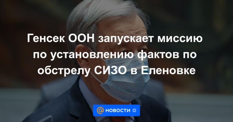 El Secretario General de la ONU lanza una misión de investigación sobre el bombardeo del centro de detención preventiva en Yelenovka