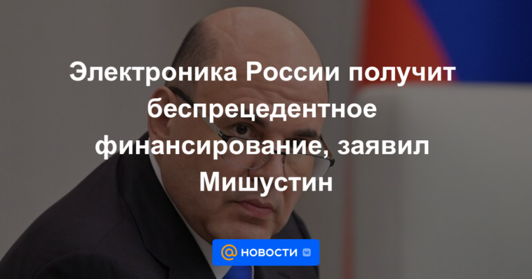 Electrónica de Rusia recibirá financiación sin precedentes, dijo Mishustin