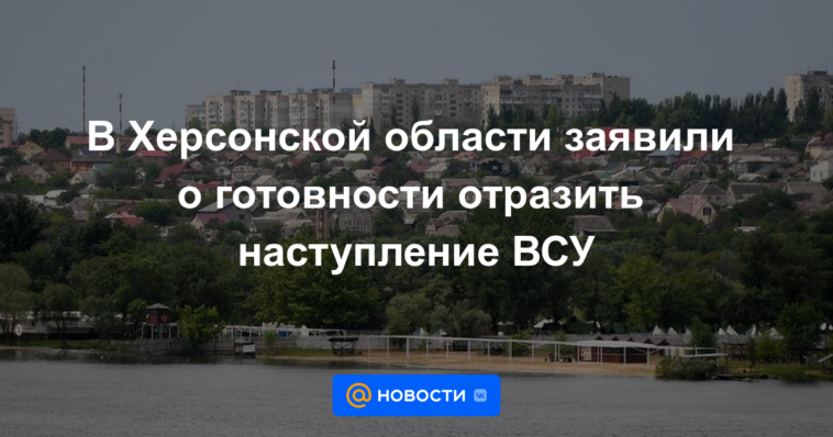 En la región de Kherson, declararon su disposición a repeler la ofensiva de las Fuerzas Armadas de Ucrania.