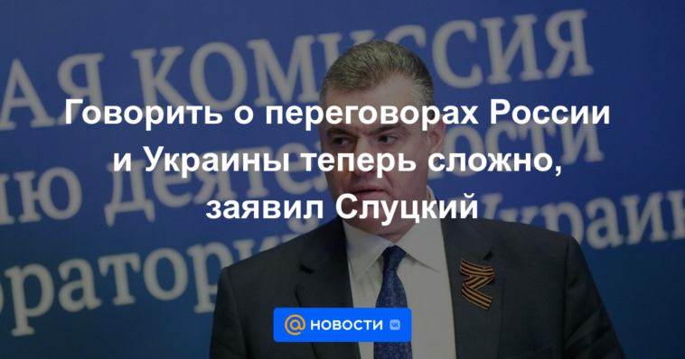 Hablar de negociaciones entre Rusia y Ucrania ahora es difícil, dijo Slutsky