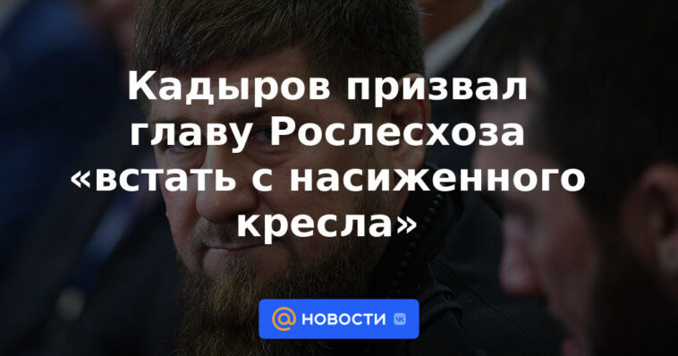 Kadyrov instó al jefe de Rosleskhoz a "levantarse de su silla familiar"